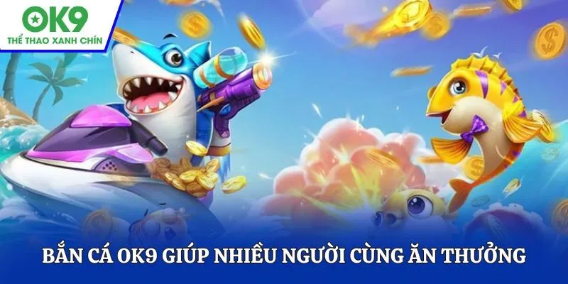 Bắn cá OK9 giúp nhiều người cùng ăn thưởng