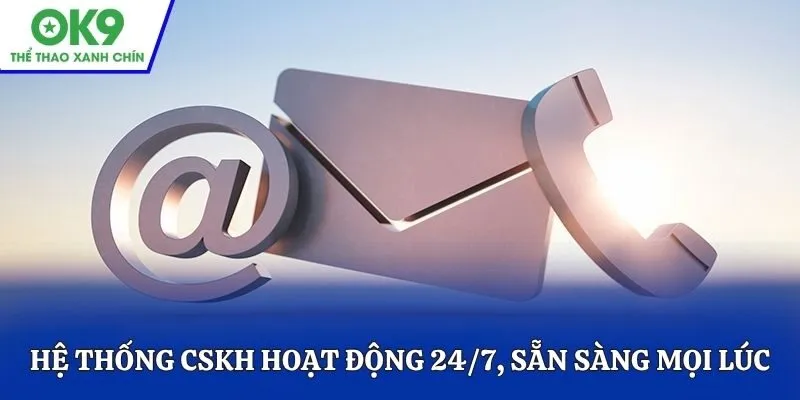 Hệ thống CSKH hoạt động 24/7, sẵn sàng mọi lúc